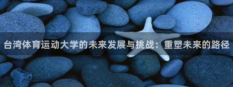 yy易游官方集团官网:台湾体育运动大学的未来发展与挑战:重塑
