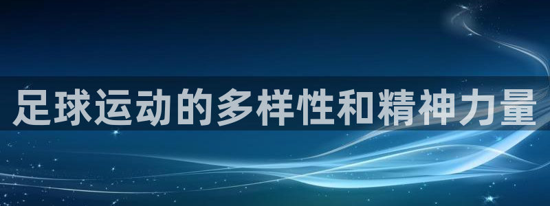 yy易游官网下载是干嘛的公司:足球运动的多样性和精神力量