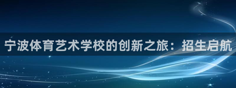 yy易游官网下载平台假的吗是真的吗:宁波体育艺术学校的创新之
