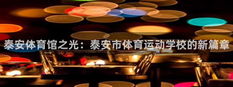 yy易游官网下载开户:泰安体育馆之光:泰安市体育运动学校的新