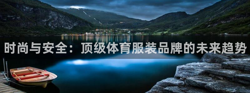 yy易游官网下载官方客服电话:时尚与安全:顶级体育服装品牌的